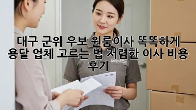 대구 군위 우보 원룸이사? 똑똑하게 용달 업체 고르는 법! 저렴한 이사 비용 후기🤫