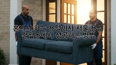 혼자서 하는 용달이사, 서울 용산 갈월동에서 성공하는 방법!