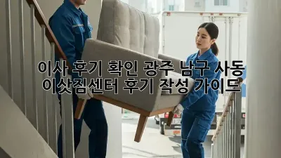 이사 후기 확인: 광주 남구 사동 이삿짐센터 후기 작성 가이드